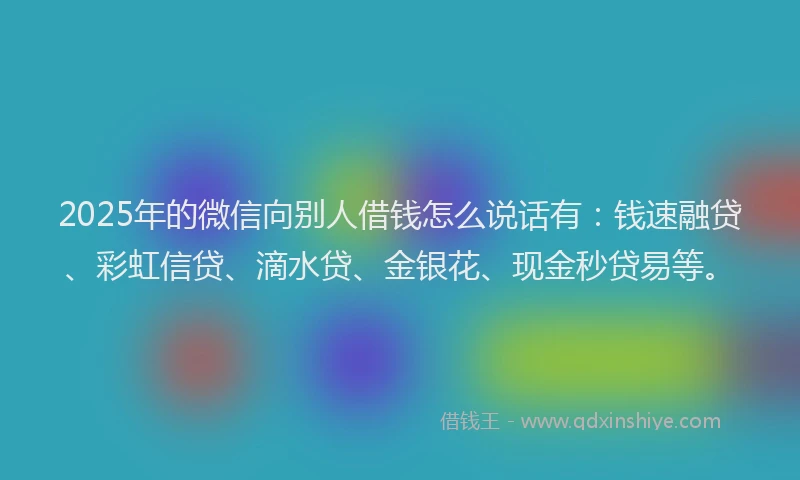 2025年的微信向别人借钱怎么说话有：钱速融贷、彩虹信贷、滴水贷、金银花、现金秒贷易等。