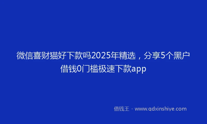 微信喜财猫好下款吗2025年精选，分享5个黑户借钱0门槛极速下款app