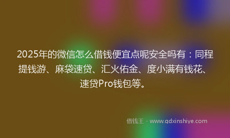 2025年的微信怎么借钱便宜点呢安全吗有：同程提钱游、麻袋速贷、汇火佑金、度小满有钱花、速贷Pro钱包等。