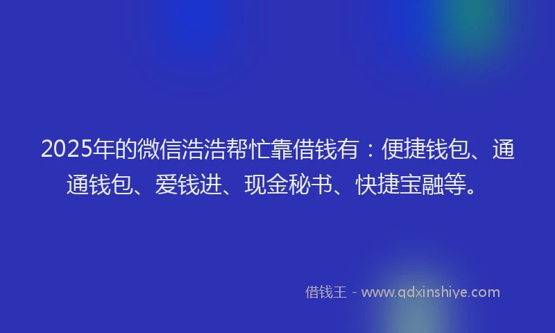 2025年的微信浩浩帮忙靠借钱有：便捷钱包、通通钱包、爱钱进、现金秘书、快捷宝融等。
