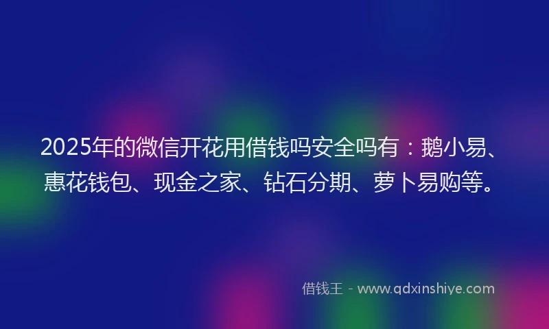 2025年的微信开花用借钱吗安全吗有：鹅小易、惠花钱包、现金之家、钻石分期、萝卜易购等。
