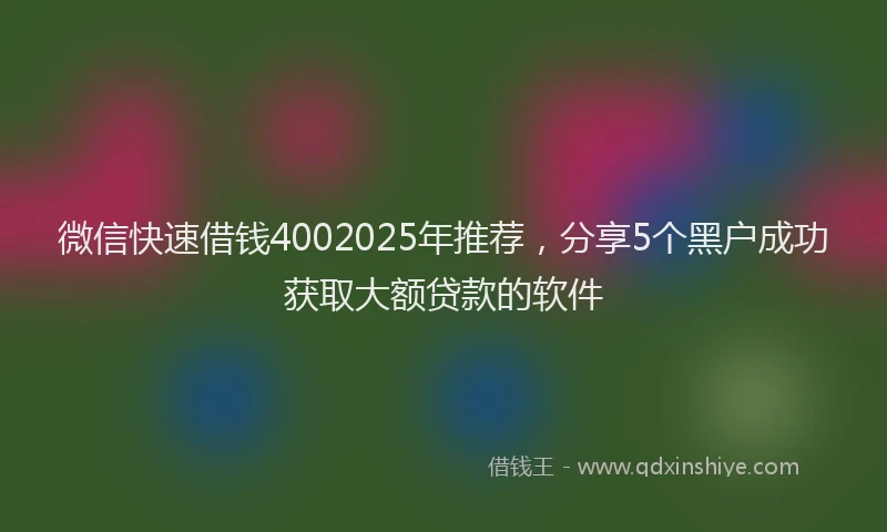 微信快速借钱4002025年推荐，分享5个黑户成功获取大额贷款的软件