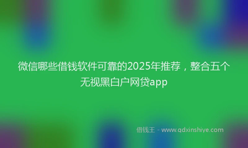 微信哪些借钱软件可靠的2025年推荐，整合五个无视黑白户网贷app