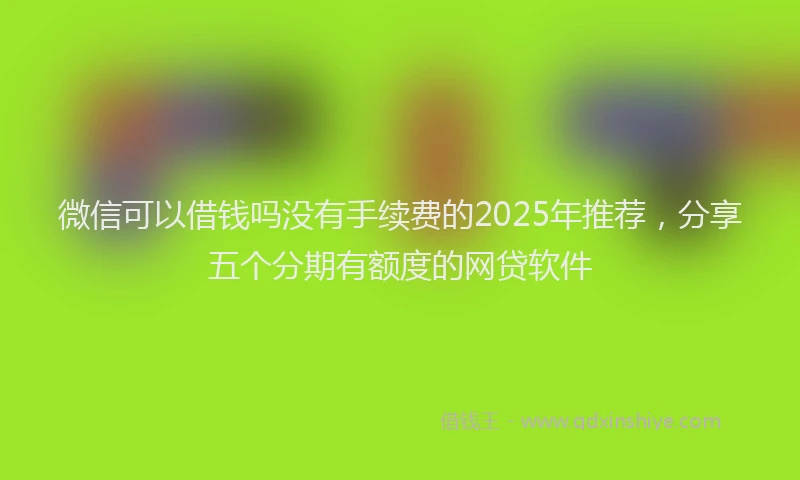 微信可以借钱吗没有手续费的2025年推荐，分享五个分期有额度的网贷软件