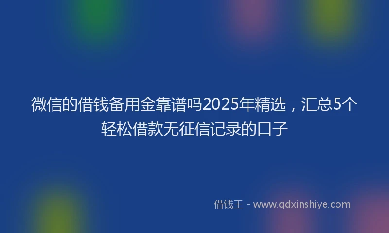 微信的借钱备用金靠谱吗2025年精选，汇总5个轻松借款无征信记录的口子