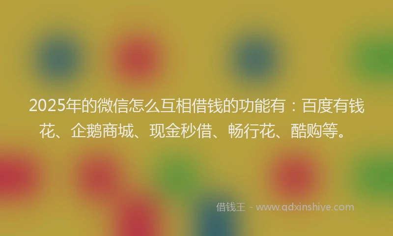 2025年的微信怎么互相借钱的功能有：百度有钱花、企鹅商城、现金秒借、畅行花、酷购等。