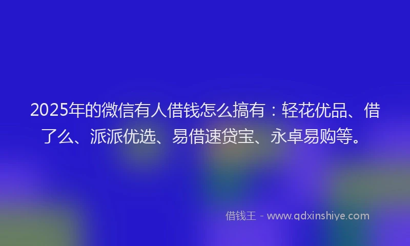 2025年的微信有人借钱怎么搞有：轻花优品、借了么、派派优选、易借速贷宝、永卓易购等。