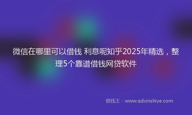 微信在哪里可以借钱 利息呢知乎2025年精选，整理5个靠谱借钱网贷软件