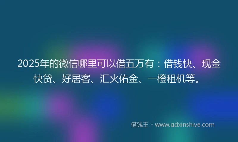 2025年的微信哪里可以借五万有：借钱快、现金快贷、好居客、汇火佑金、一橙租机等。