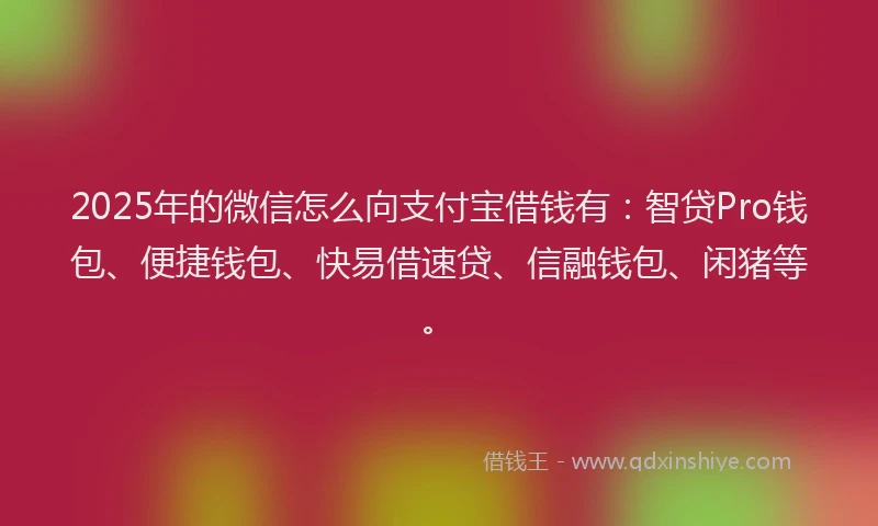 2025年的微信怎么向支付宝借钱有：智贷Pro钱包、便捷钱包、快易借速贷、信融钱包、闲猪等。