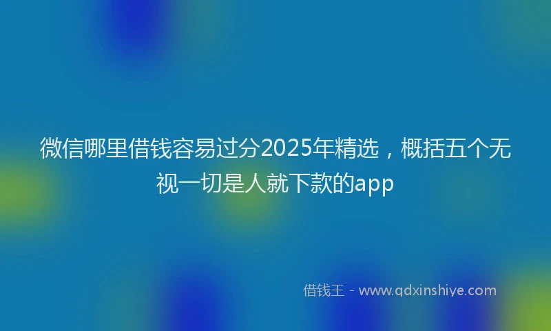 微信哪里借钱容易过分2025年精选，概括五个无视一切是人就下款的app