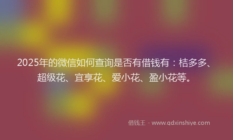 2025年的微信如何查询是否有借钱有：桔多多、超级花、宜享花、爱小花、盈小花等。
