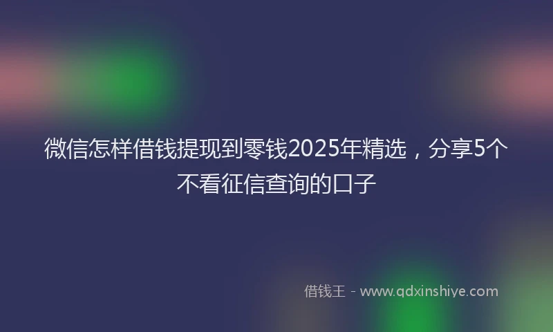 微信怎样借钱提现到零钱2025年精选，分享5个不看征信查询的口子