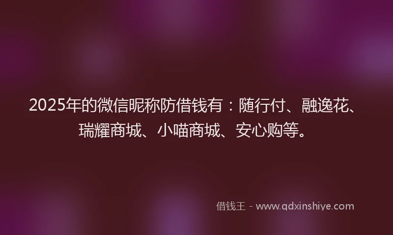 2025年的微信昵称防借钱有：随行付、融逸花、瑞耀商城、小喵商城、安心购等。