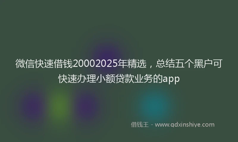 微信快速借钱20002025年精选，总结五个黑户可快速办理小额贷款业务的app