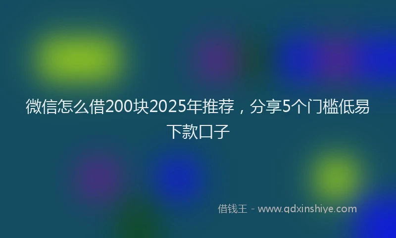 微信怎么借200块2025年推荐，分享5个门槛低易下款口子