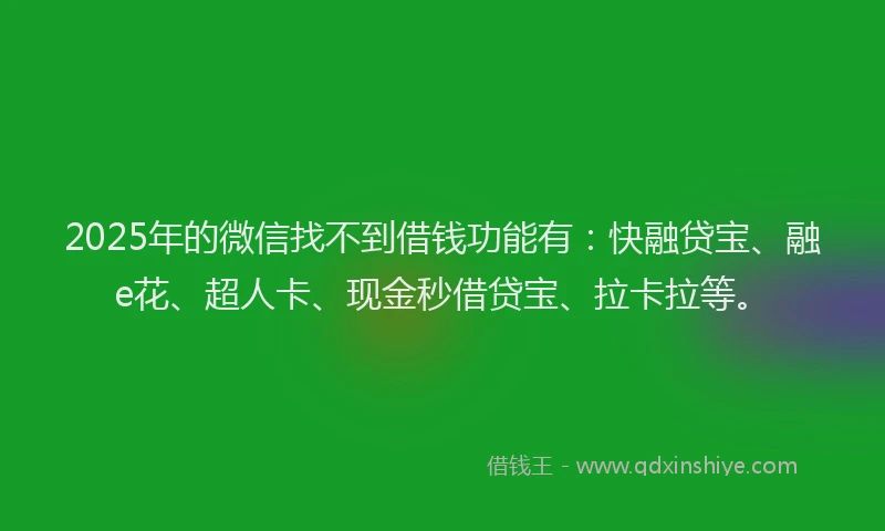 2025年的微信找不到借钱功能有：快融贷宝、融e花、超人卡、现金秒借贷宝、拉卡拉等。