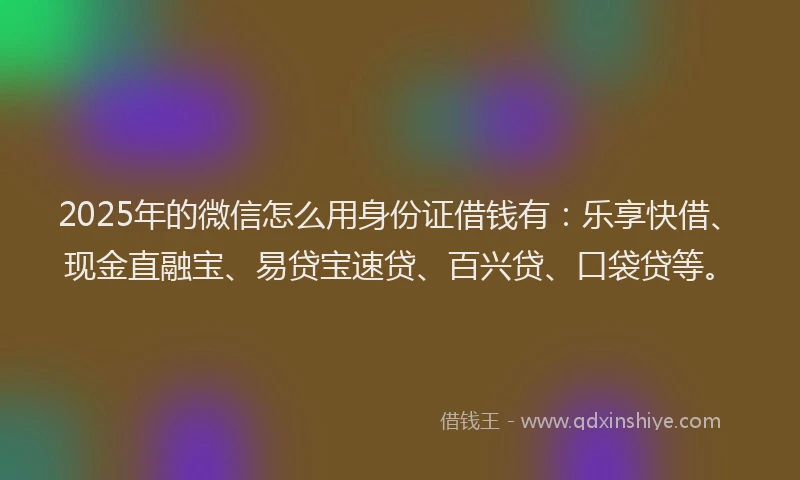 2025年的微信怎么用身份证借钱有：乐享快借、现金直融宝、易贷宝速贷、百兴贷、口袋贷等。