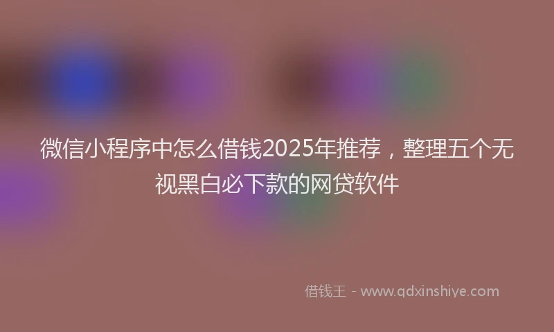 微信小程序中怎么借钱2025年推荐，整理五个无视黑白必下款的网贷软件