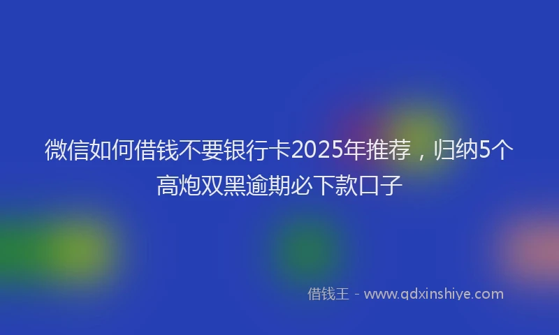 微信如何借钱不要银行卡2025年推荐，归纳5个高炮双黑逾期必下款口子