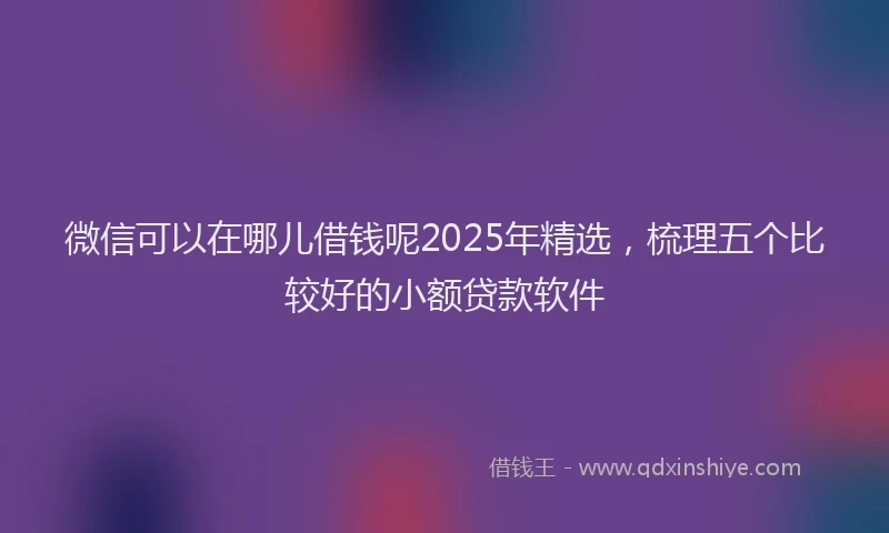 微信可以在哪儿借钱呢2025年精选，梳理五个比较好的小额贷款软件
