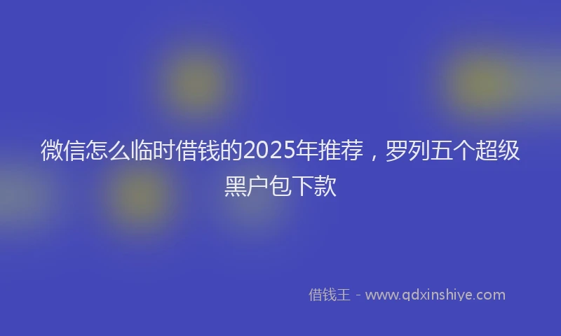 微信怎么临时借钱的2025年推荐，罗列五个超级黑户包下款