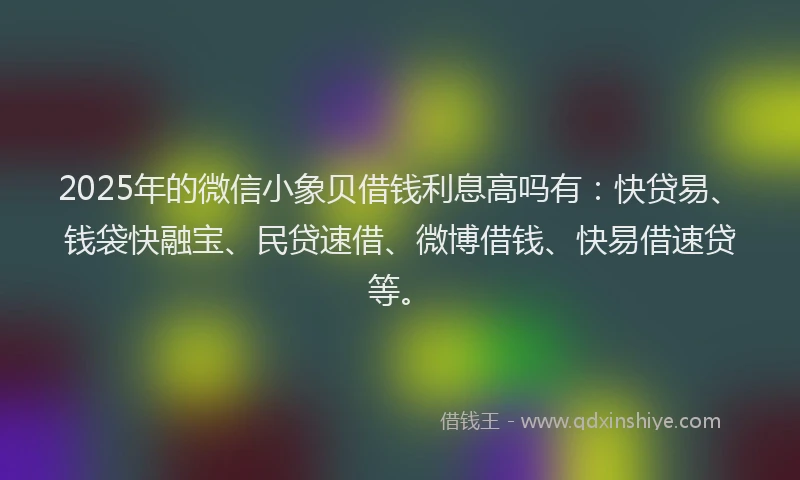 2025年的微信小象贝借钱利息高吗有：快贷易、钱袋快融宝、民贷速借、微博借钱、快易借速贷等。