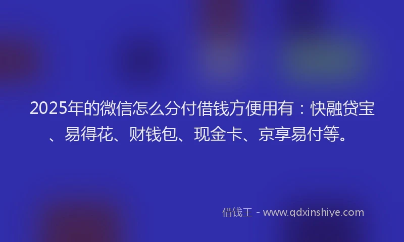 2025年的微信怎么分付借钱方便用有：快融贷宝、易得花、财钱包、现金卡、京享易付等。