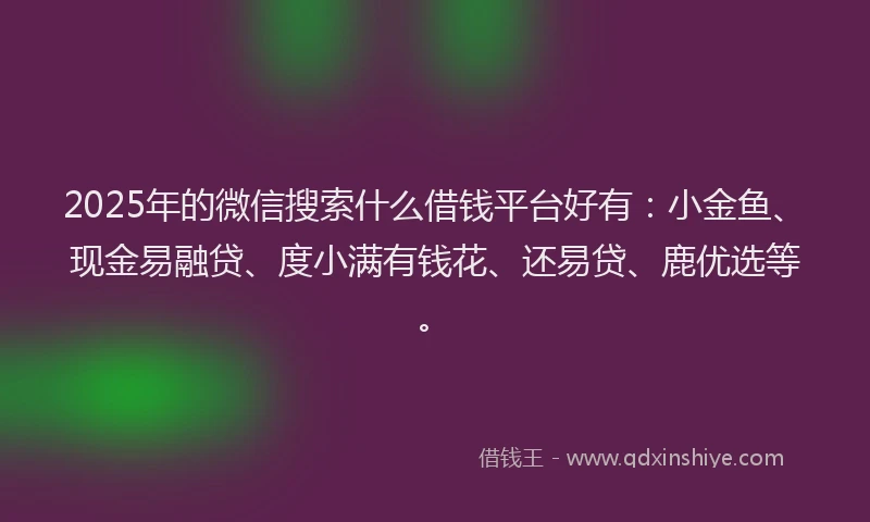 2025年的微信搜索什么借钱平台好有：小金鱼、现金易融贷、度小满有钱花、还易贷、鹿优选等。