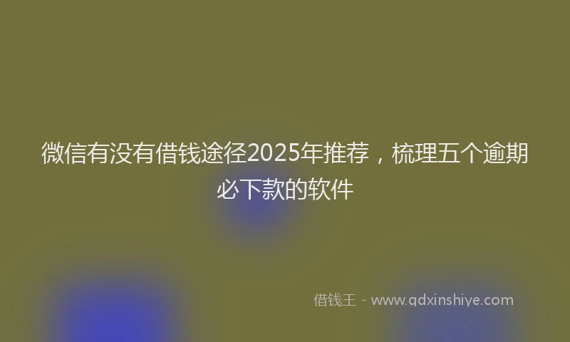 微信有没有借钱途径2025年推荐，梳理五个逾期必下款的软件