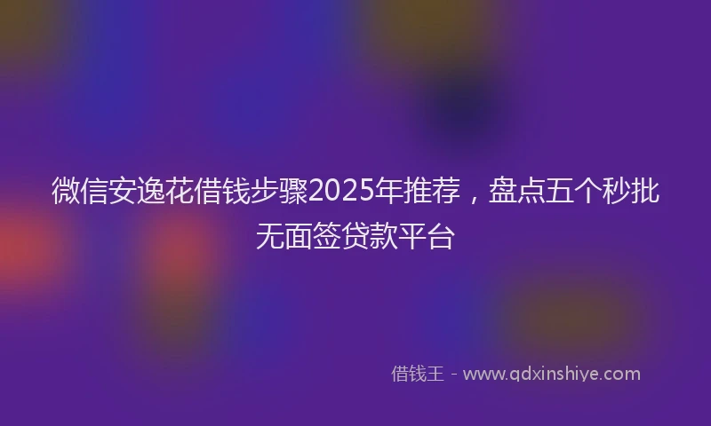 微信安逸花借钱步骤2025年推荐，盘点五个秒批无面签贷款平台
