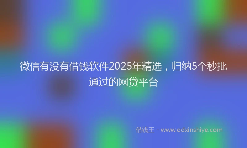 微信有没有借钱软件2025年精选，归纳5个秒批通过的网贷平台