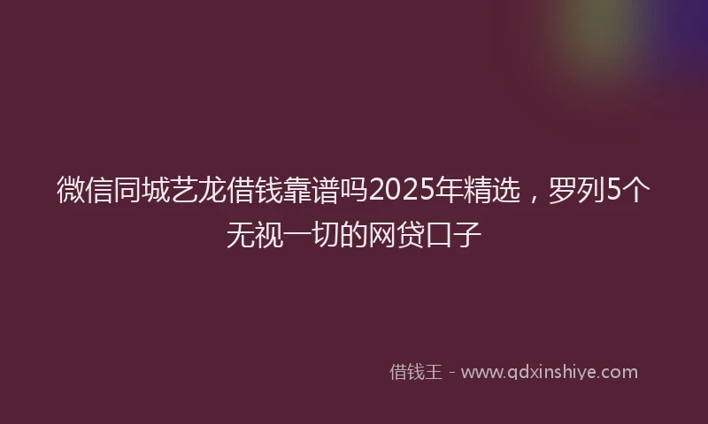 微信同城艺龙借钱靠谱吗2025年精选，罗列5个无视一切的网贷口子