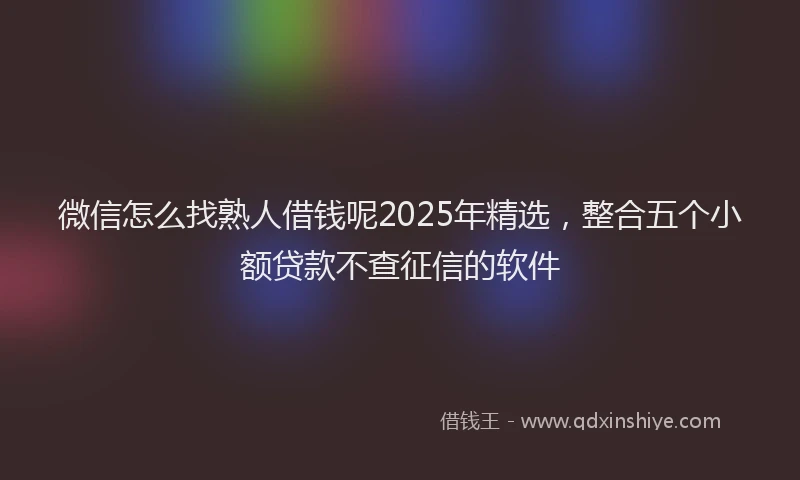 微信怎么找熟人借钱呢2025年精选，整合五个小额贷款不查征信的软件