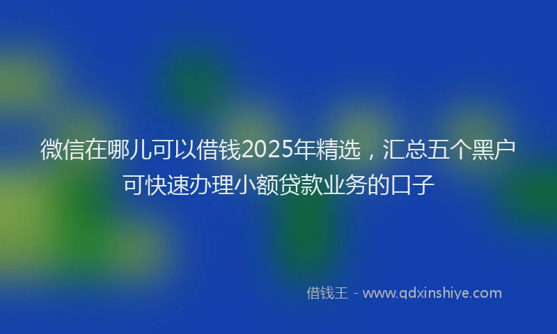 微信在哪儿可以借钱2025年精选，汇总五个黑户可快速办理小额贷款业务的口子