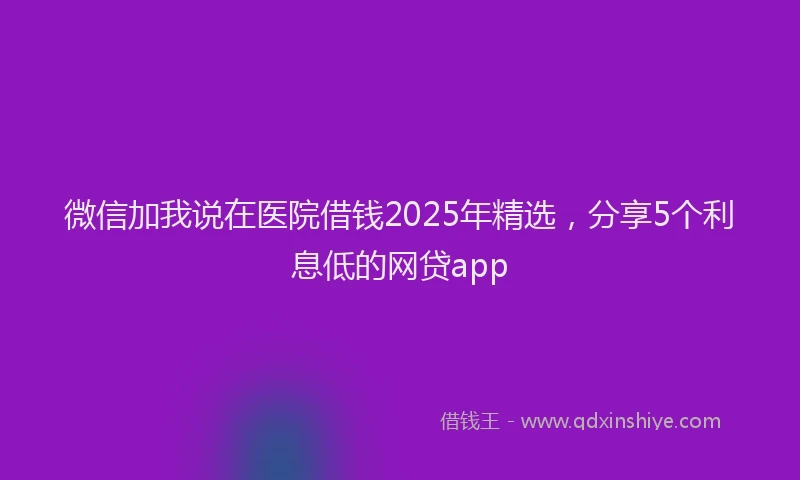 微信加我说在医院借钱2025年精选，分享5个利息低的网贷app