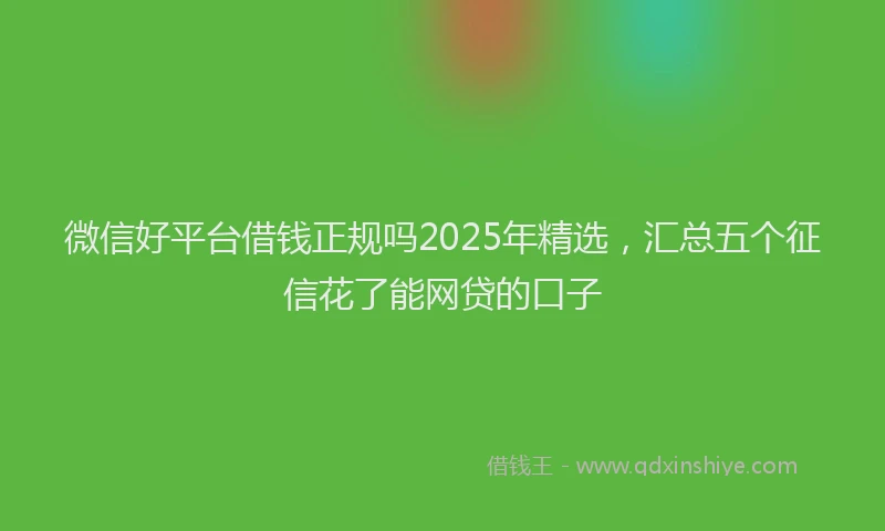 微信好平台借钱正规吗2025年精选，汇总五个征信花了能网贷的口子