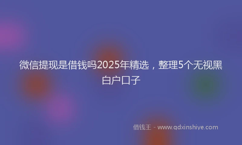 微信提现是借钱吗2025年精选，整理5个无视黑白户口子