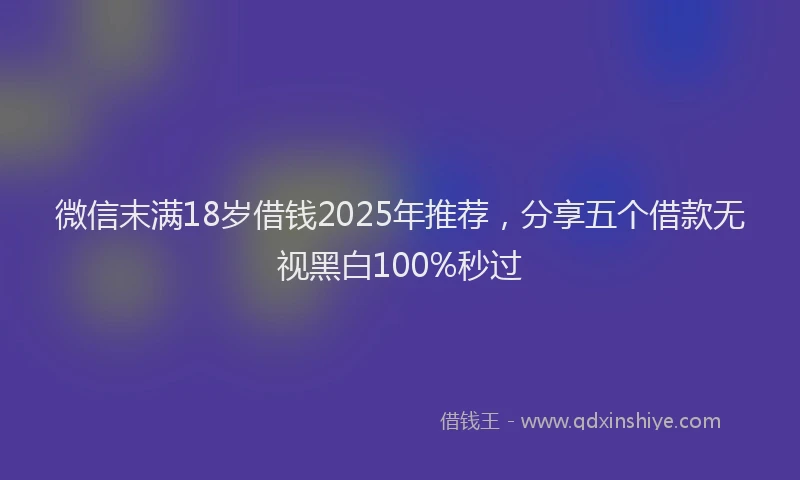 微信末满18岁借钱2025年推荐，分享五个借款无视黑白100%秒过