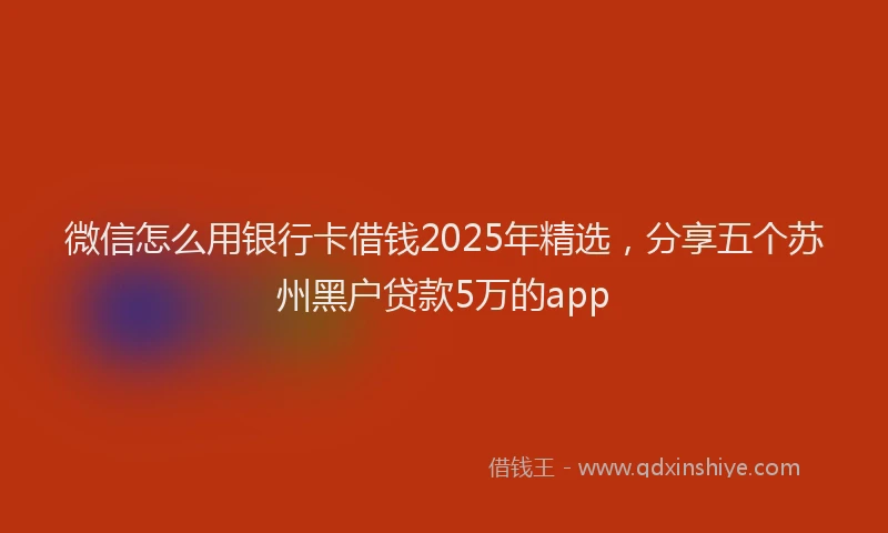 微信怎么用银行卡借钱2025年精选，分享五个苏州黑户贷款5万的app