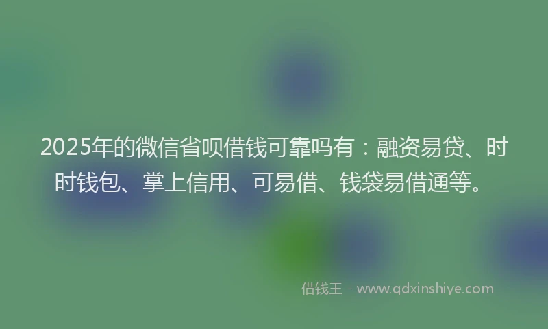 2025年的微信省呗借钱可靠吗有：融资易贷、时时钱包、掌上信用、可易借、钱袋易借通等。
