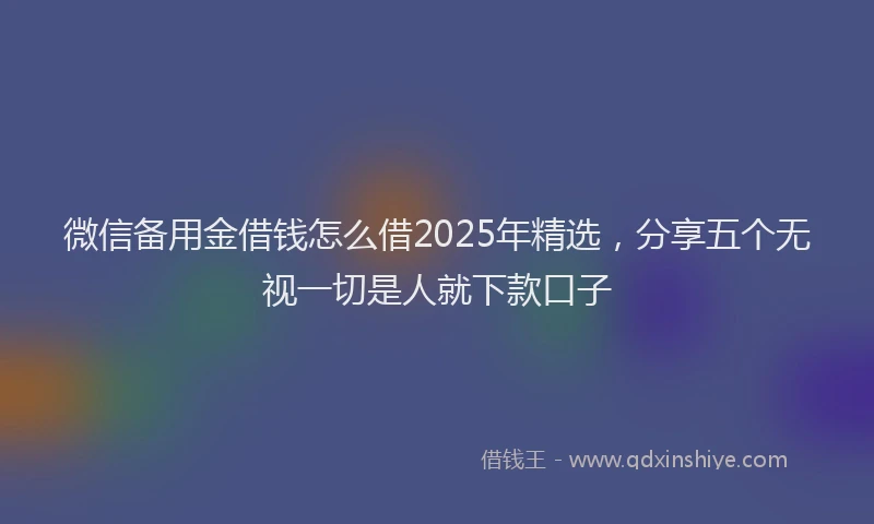 微信备用金借钱怎么借2025年精选，分享五个无视一切是人就下款口子