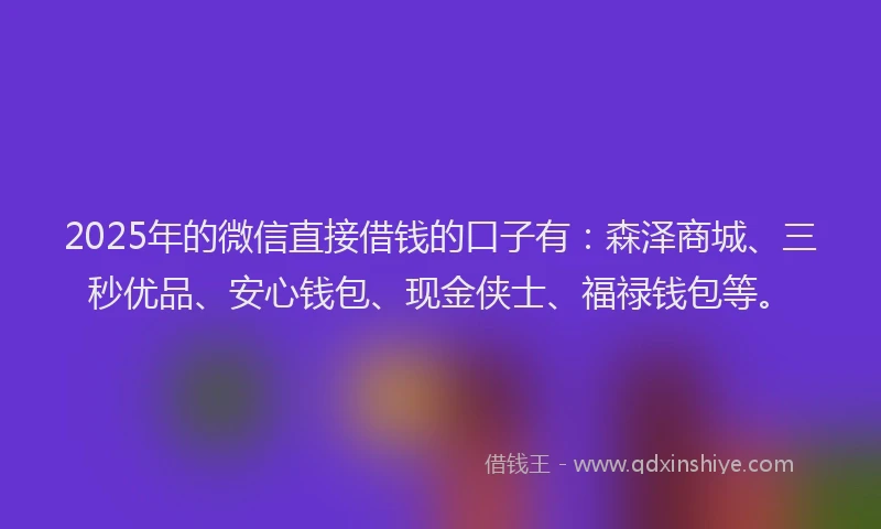 2025年的微信直接借钱的口子有：森泽商城、三秒优品、安心钱包、现金侠士、福禄钱包等。