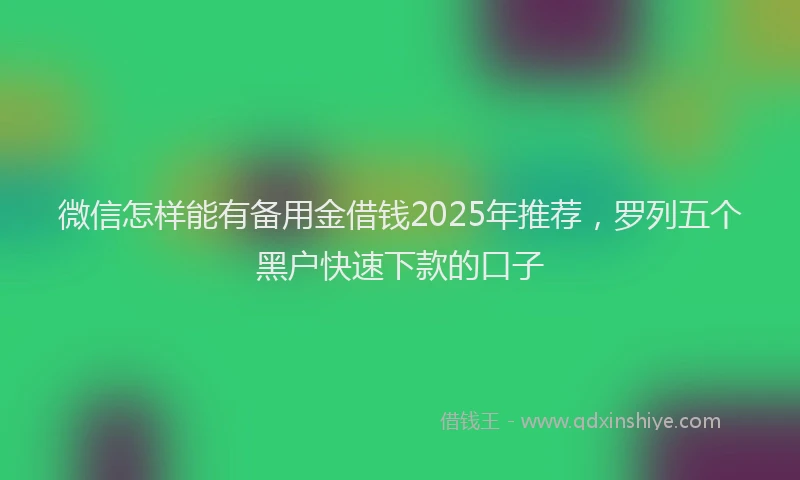 微信怎样能有备用金借钱2025年推荐，罗列五个黑户快速下款的口子