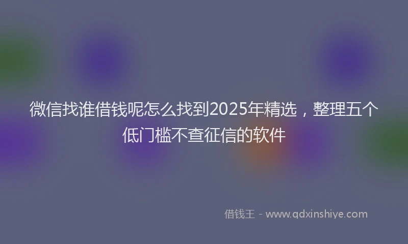 微信找谁借钱呢怎么找到2025年精选，整理五个低门槛不查征信的软件