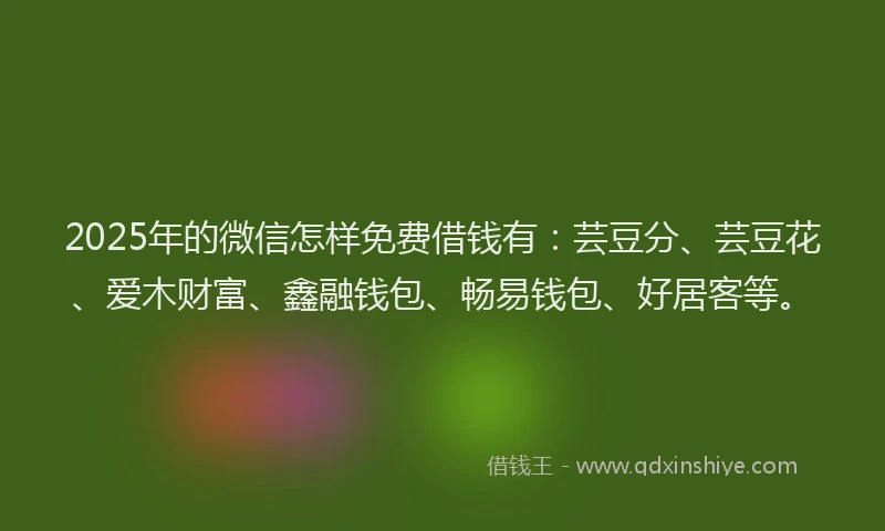 2025年的微信怎样免费借钱有：芸豆分、芸豆花、爱木财富、鑫融钱包、畅易钱包、好居客等。