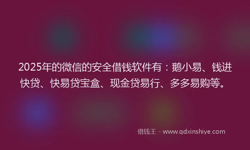 2025年的微信的安全借钱软件有：鹅小易、钱进快贷、快易贷宝盒、现金贷易行、多多易购等。