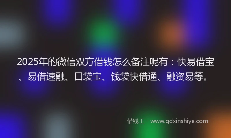 2025年的微信双方借钱怎么备注呢有：快易借宝、易借速融、口袋宝、钱袋快借通、融资易等。
