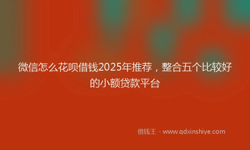微信怎么花呗借钱2025年推荐，整合五个比较好的小额贷款平台