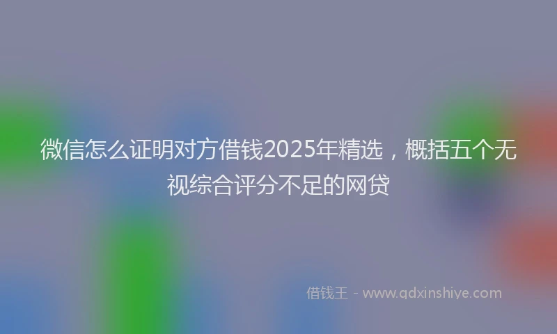 微信怎么证明对方借钱2025年精选，概括五个无视综合评分不足的网贷